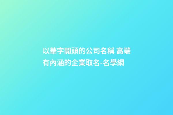 以華字開頭的公司名稱 高端有內涵的企業取名-名學網-第1張-公司起名-玄機派